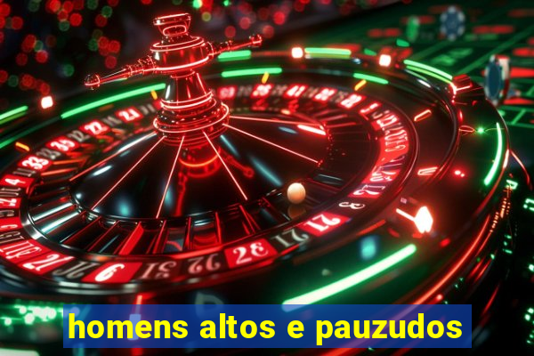 homens altos e pauzudos